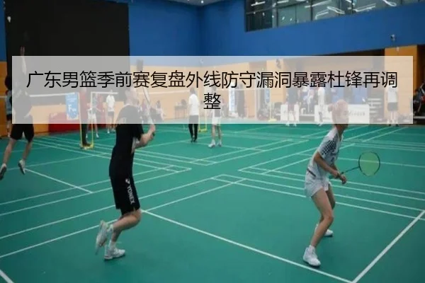 广东男篮季前赛复盘外线防守漏洞暴露杜锋再调整
